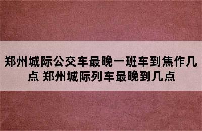 郑州城际公交车最晚一班车到焦作几点 郑州城际列车最晚到几点